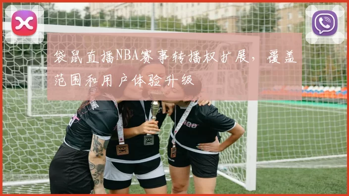 袋鼠直播NBA赛事转播权扩展，覆盖范围和用户体验升级