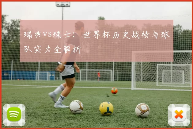 瑞典vs瑞士：世界杯历史战绩与球队实力全解析